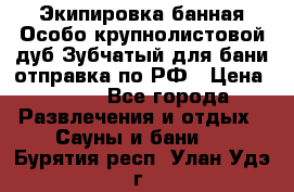 Экипировка банная Особо крупнолистовой дуб Зубчатый для бани отправка по РФ › Цена ­ 100 - Все города Развлечения и отдых » Сауны и бани   . Бурятия респ.,Улан-Удэ г.